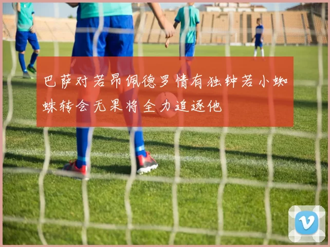 巴萨对若昂佩德罗情有独钟若小蜘蛛转会无果将全力追逐他