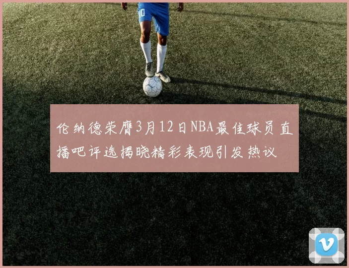 伦纳德荣膺3月12日NBA最佳球员直播吧评选揭晓精彩表现引发热议