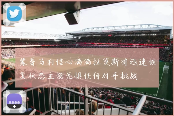 蒙哥马利信心满满拉莫斯将迅速恢复状态主场无惧任何对手挑战