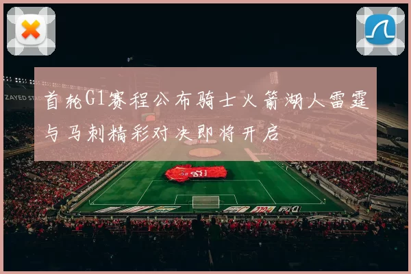 首轮G1赛程公布骑士火箭湖人雷霆与马刺精彩对决即将开启