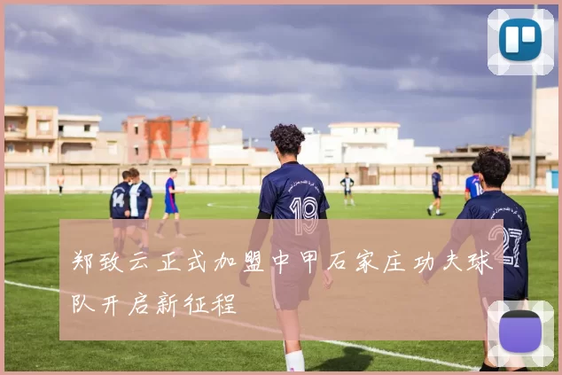 郑致云正式加盟中甲石家庄功夫球队开启新征程