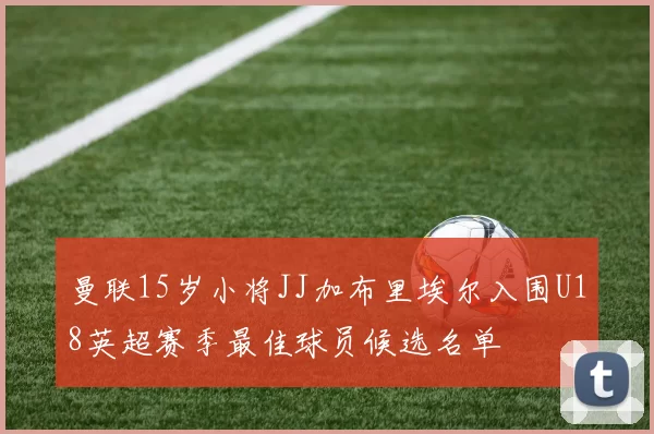 曼联15岁小将JJ加布里埃尔入围U18英超赛季最佳球员候选名单