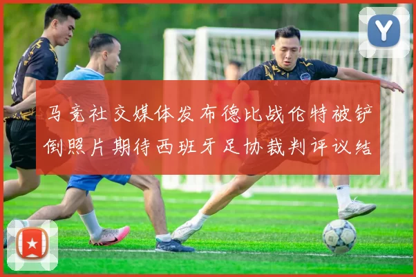 马竞社交媒体发布德比战伦特被铲倒照片期待西班牙足协裁判评议结果