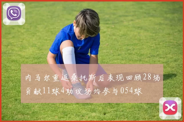 内马尔重返桑托斯后表现回顾28场贡献11球4助攻场均参与054球