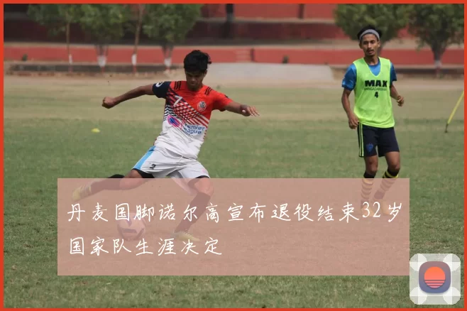丹麦国脚诺尔高宣布退役结束32岁国家队生涯决定