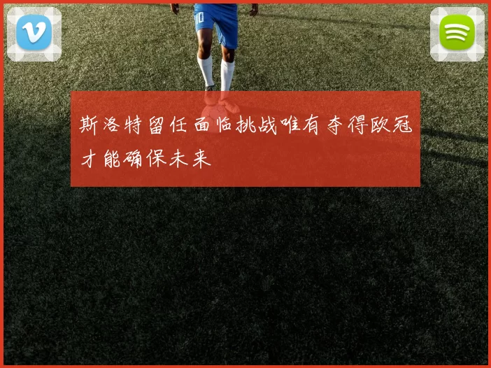 斯洛特留任面临挑战唯有夺得欧冠才能确保未来