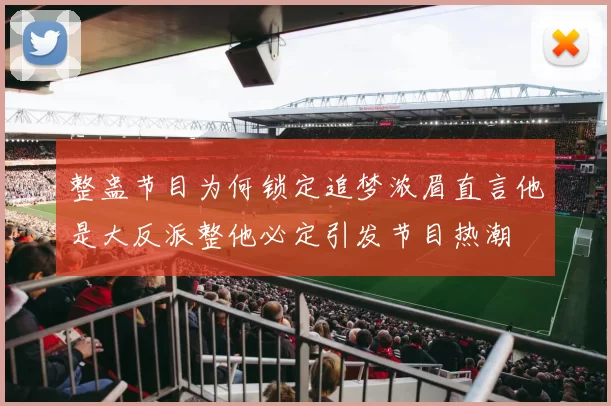 整蛊节目为何锁定追梦浓眉直言他是大反派整他必定引发节目热潮