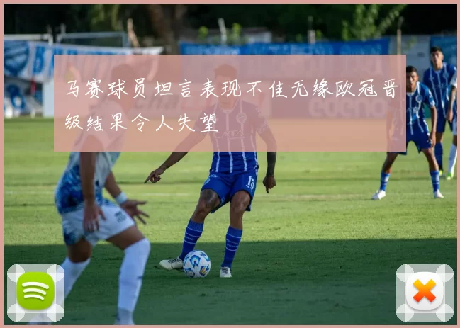 马赛球员坦言表现不佳无缘欧冠晋级结果令人失望