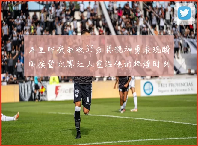 库里昨夜狂砍35分再现神勇表现瞬间接管比赛让人重温他的辉煌时刻