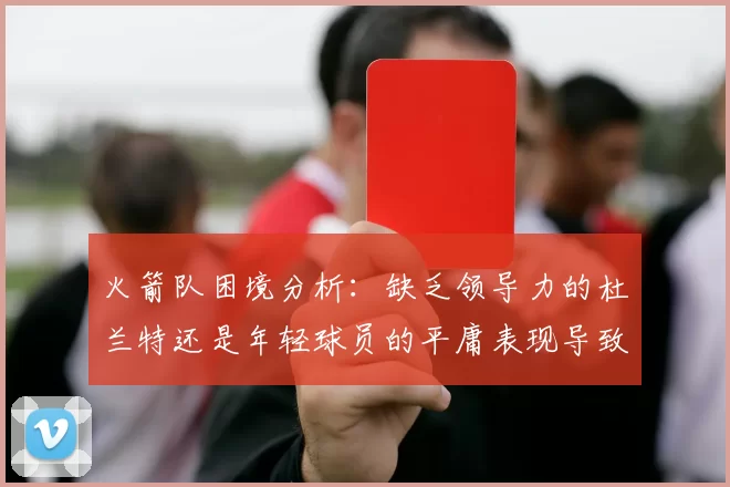 火箭队困境分析：缺乏领导力的杜兰特还是年轻球员的平庸表现导致的问题