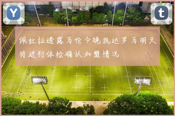 佩杜拉透露马伦今晚抵达罗马明天将进行体检确认加盟情况