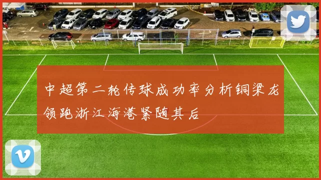 中超第二轮传球成功率分析铜梁龙领跑浙江海港紧随其后