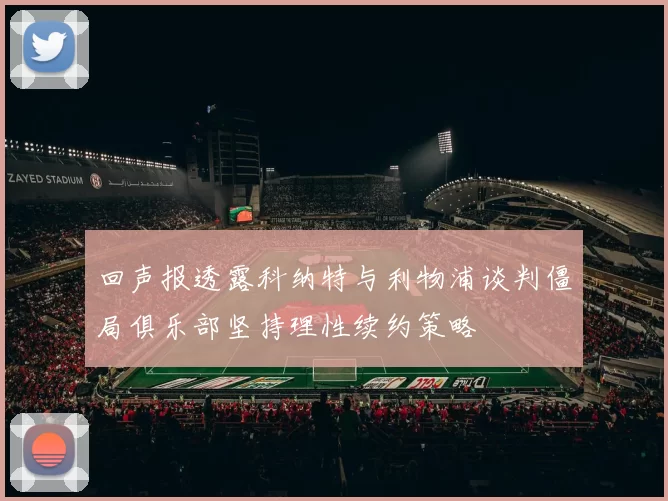 回声报透露科纳特与利物浦谈判僵局俱乐部坚持理性续约策略