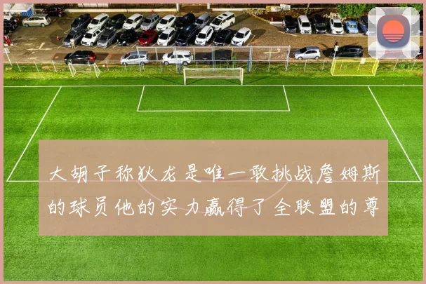 大胡子称狄龙是唯一敢挑战詹姆斯的球员他的实力赢得了全联盟的尊重