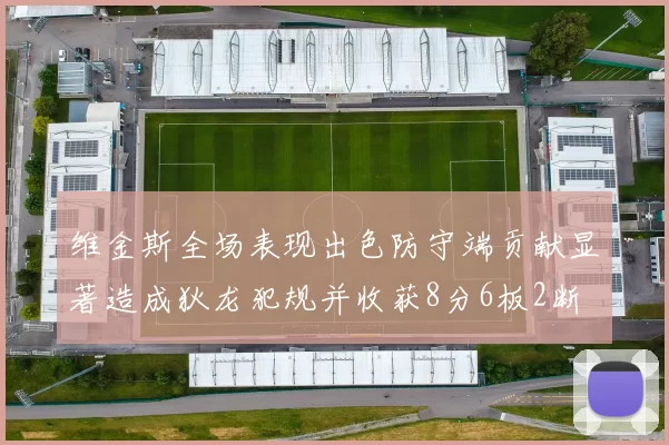 维金斯全场表现出色防守端贡献显著造成狄龙犯规并收获8分6板2断
