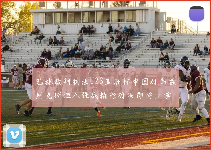 巴林裁判执法U23亚洲杯中国对乌兹别克斯坦八强战精彩对决即将上演