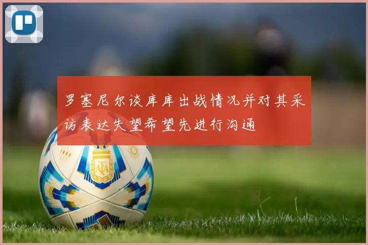 罗塞尼尔谈库库出战情况并对其采访表达失望希望先进行沟通