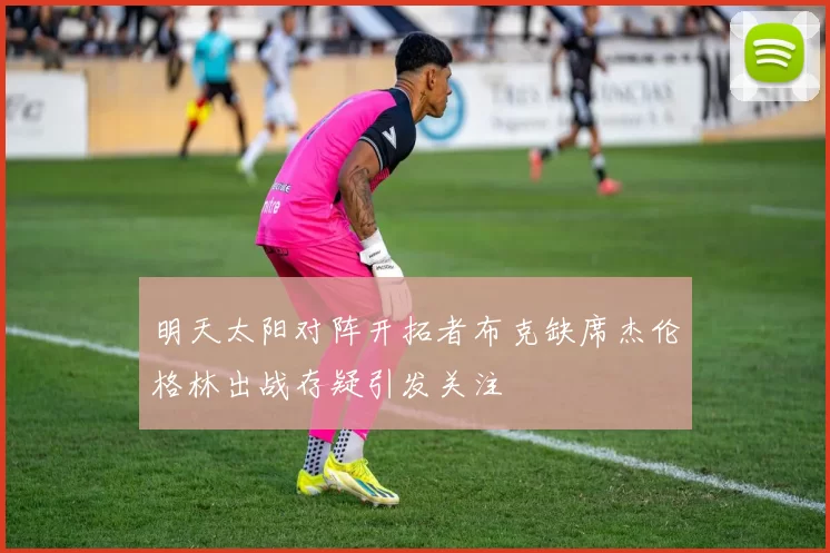 明天太阳对阵开拓者布克缺席杰伦格林出战存疑引发关注