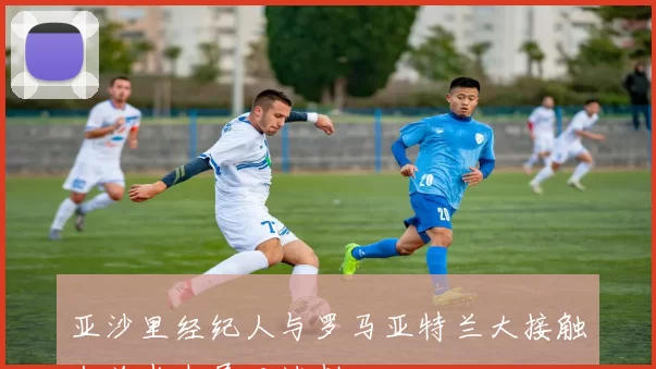 亚沙里经纪人与罗马亚特兰大接触米兰尚未展开谈判